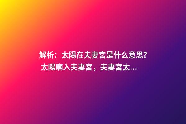 解析：太陽在夫妻宮是什么意思？ 太陽廟入夫妻宮，夫妻宮太陽入廟的特征-第1張-觀點-玄機派